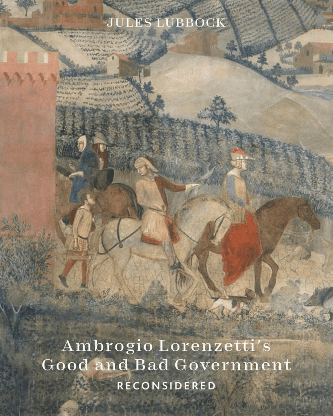 "Ambrogio Lorenzetti’s Good and Bad Government Reconsidered: Painting the Politics of Renaissance Siena" by Jules Lubbock